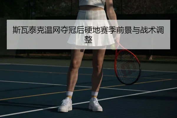 斯瓦泰克温网夺冠后硬地赛季前景与战术调整